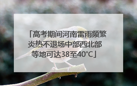 高考期间河南雷雨频繁 炎热不退场中部西北部等地可达38至40℃