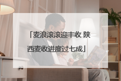 麦浪滚滚迎丰收 陕西麦收进度过七成