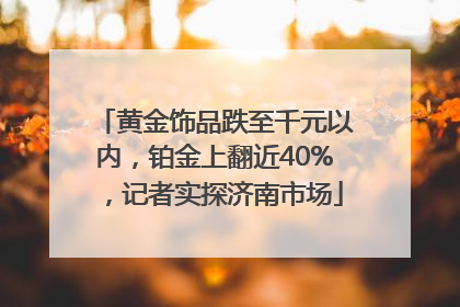 黄金饰品跌至千元以内，铂金上翻近40%，记者实探济南市场