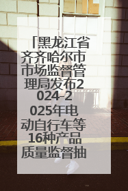 黑龙江省齐齐哈尔市市场监督管理局发布2024-2025年电动自行车等16种产品质量监督抽查情况
