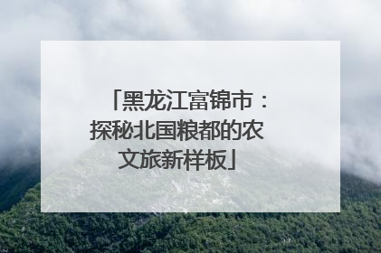 黑龙江富锦市：探秘北国粮都的农文旅新样板