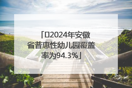 ﻿2024年安徽省普惠性幼儿园覆盖率为94.3%