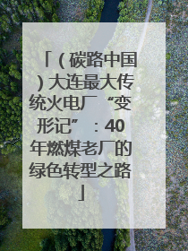 （碳路中国）大连最大传统火电厂“变形记”：40年燃煤老厂的绿色转型之路