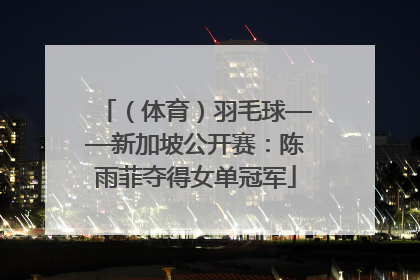 （体育）羽毛球——新加坡公开赛：陈雨菲夺得女单冠军