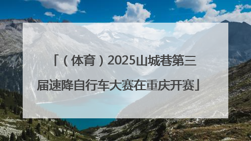 （体育）2025山城巷第三届速降自行车大赛在重庆开赛