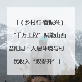 （乡村行·看振兴）“千万工程”赋能山西昔阳县：人居环境与村民收入“双提升”