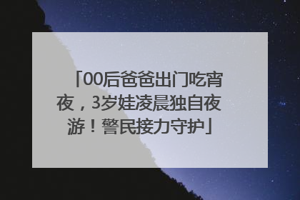 00后爸爸出门吃宵夜，3岁娃凌晨独自夜游！警民接力守护