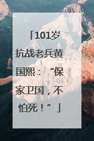 101岁抗战老兵黄国熙：“保家卫国，不怕死！”