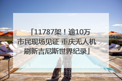 11787架！逾10万市民现场见证 重庆无人机刷新吉尼斯世界纪录