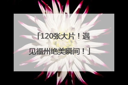120张大片！遇见福州绝美瞬间！