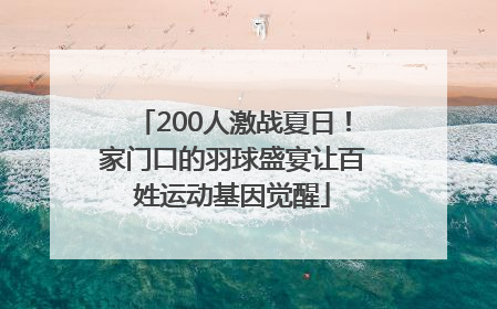 200人激战夏日！家门口的羽球盛宴让百姓运动基因觉醒