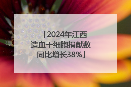2024年江西造血干细胞捐献数同比增长38%