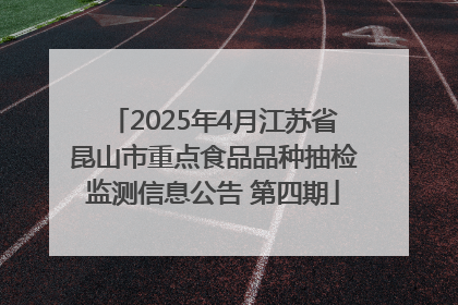 2025年4月江苏省昆山市重点食品品种抽检监测信息公告 第四期