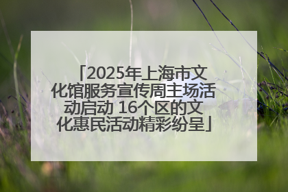 2025年上海市文化馆服务宣传周主场活动启动 16个区的文化惠民活动精彩纷呈