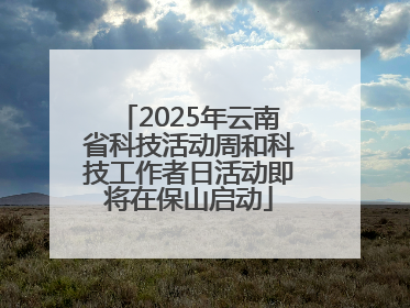 2025年云南省科技活动周和科技工作者日活动即将在保山启动