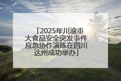 2025年川渝重大食品安全突发事件应急协作演练在四川达州成功举办