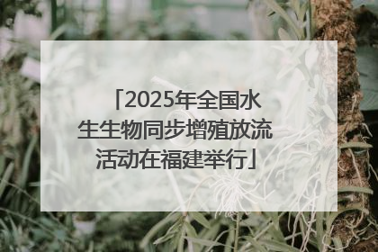 2025年全国水生生物同步增殖放流活动在福建举行