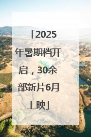 2025年暑期档开启，30余部新片6月上映