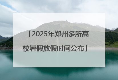 2025年郑州多所高校暑假放假时间公布
