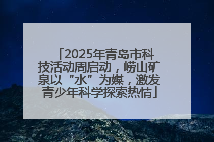 2025年青岛市科技活动周启动，崂山矿泉以“水”为媒，激发青少年科学探索热情