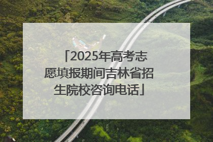 2025年高考志愿填报期间吉林省招生院校咨询电话