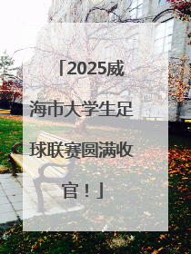 2025威海市大学生足球联赛圆满收官！