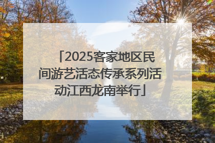 2025客家地区民间游艺活态传承系列活动江西龙南举行