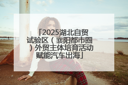 2025湖北自贸试验区（襄阳都市圈）外贸主体培育活动赋能汽车出海
