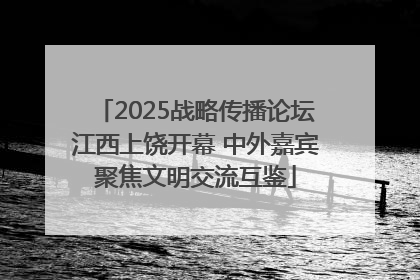 2025战略传播论坛江西上饶开幕 中外嘉宾聚焦文明交流互鉴