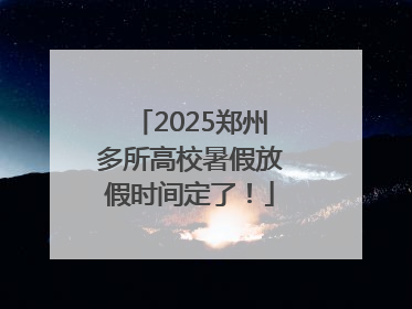 2025郑州多所高校暑假放假时间定了！