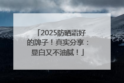 2025防晒霜好的牌子！真实分享：显白又不油腻！