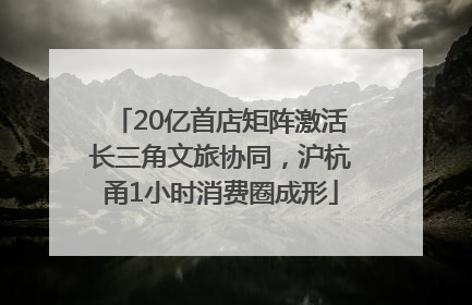 20亿首店矩阵激活长三角文旅协同，沪杭甬1小时消费圈成形