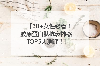 30+女性必看！胶原蛋白肽抗衰神器TOP5大测评！