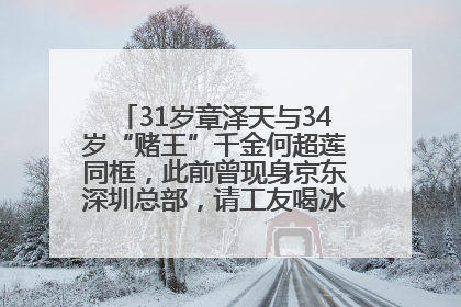 31岁章泽天与34岁“赌王”千金何超莲同框，此前曾现身京东深圳总部，请工友喝冰饮，点了300多杯