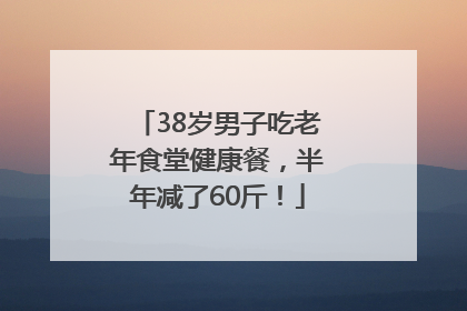 38岁男子吃老年食堂健康餐，半年减了60斤！