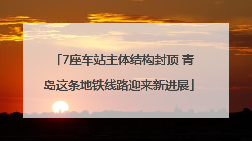 7座车站主体结构封顶 青岛这条地铁线路迎来新进展