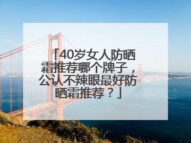 40岁女人防晒霜推荐哪个牌子，公认不辣眼最好防晒霜推荐？