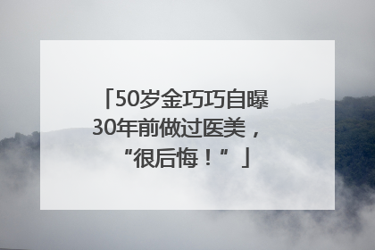 50岁金巧巧自曝30年前做过医美，“很后悔！”