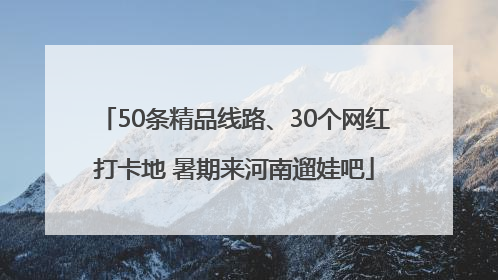 50条精品线路、30个网红打卡地 暑期来河南遛娃吧