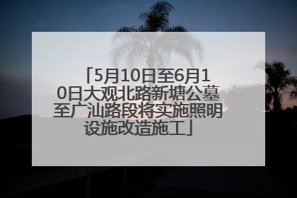 5月10日至6月10日大观北路新塘公墓至广汕路段将实施照明设施改造施工