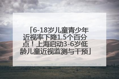 6-18岁儿童青少年近视率下降1.5个百分点！上海启动3-6岁低龄儿童近视监测与干预