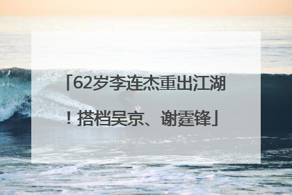 62岁李连杰重出江湖！搭档吴京、谢霆锋