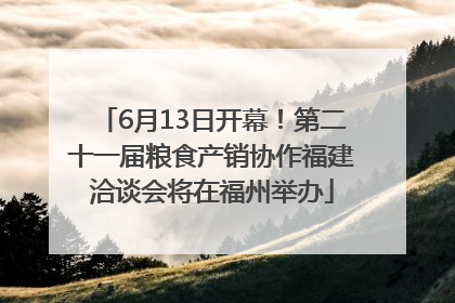 6月13日开幕！第二十一届粮食产销协作福建洽谈会将在福州举办