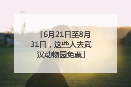 6月21日至8月31日，这些人去武汉动物园免票
