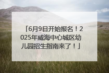 6月9日开始报名！2025年威海中心城区幼儿园招生指南来了！