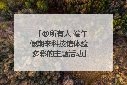 @所有人 端午假期来科技馆体验多彩的主题活动