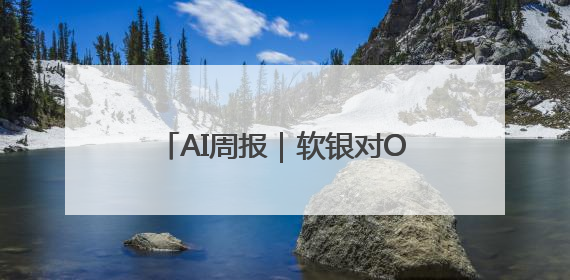AI周报｜软银对OpenAI的总投资将超300亿美元；英伟达市值重回美股第一