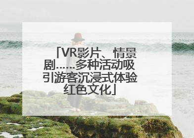VR影片、情景剧……多种活动吸引游客沉浸式体验红色文化